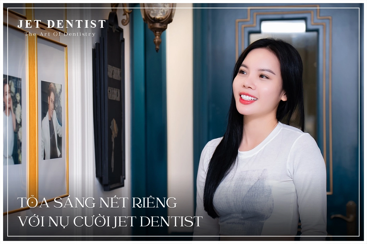 TỎA SÁNG NÉT RIÊNG VỚI NỤ CƯỜI JET DENTIST